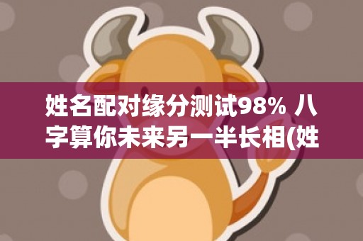 姓名配对缘分测试98% 八字算你未来另一半长相(姓名配对缘分测试打分 汉程网)