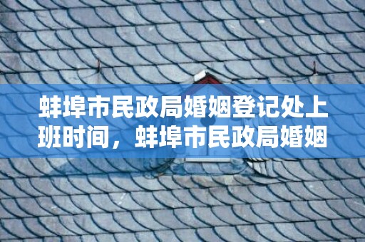 蚌埠市民政局婚姻登记处上班时间，蚌埠市民政局婚姻登记电话是多少