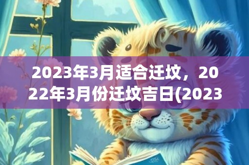 2023年3月适合迁坟，2022年3月份迁坟吉日(2023年3月适合下葬的黄道吉日)