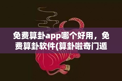 免费算卦app哪个好用，免费算卦软件(算卦啦奇门遁甲app)