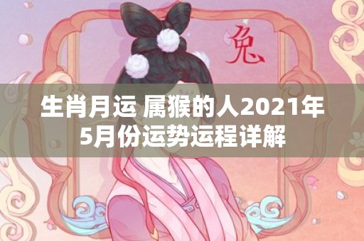 生肖月运 属猴的人2021年5月份运势运程详解