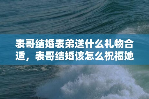 表哥结婚表弟送什么礼物合适，表哥结婚该怎么祝福她们