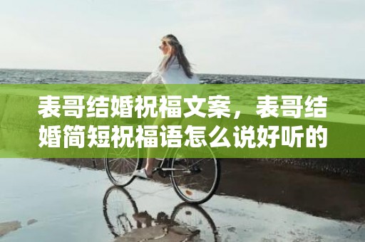 表哥结婚祝福文案，表哥结婚简短祝福语怎么说好听的话