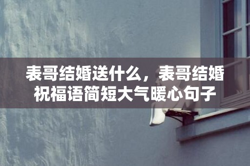 表哥结婚送什么，表哥结婚祝福语简短大气暖心句子