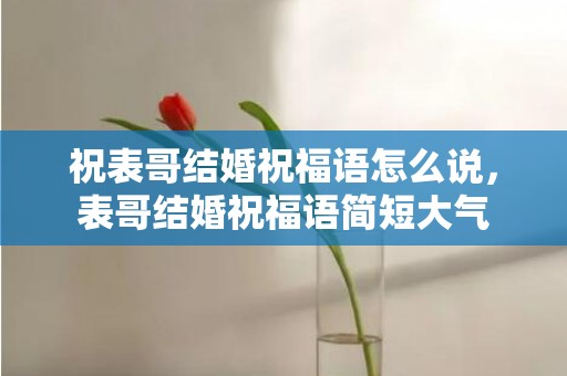 祝表哥结婚祝福语怎么说，表哥结婚祝福语简短大气