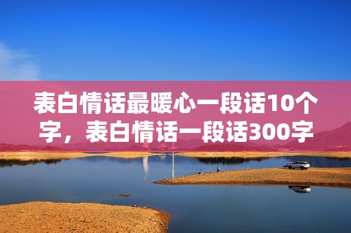 表白情话最暖心一段话10个字，表白情话一段话300字以上