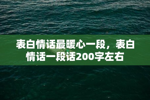 表白情话最暖心一段，表白情话一段话200字左右