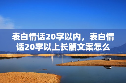 表白情话20字以内，表白情话20字以上长篇文案怎么写