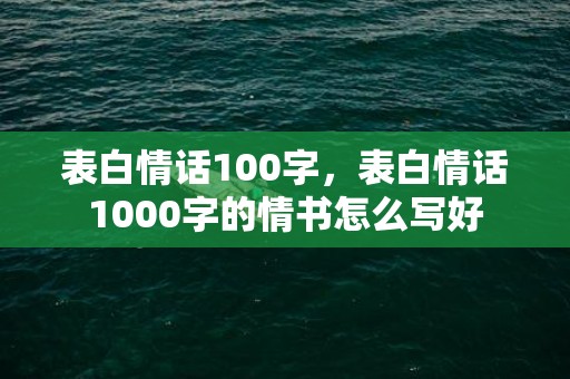 表白情话100字，表白情话1000字的情书怎么写好