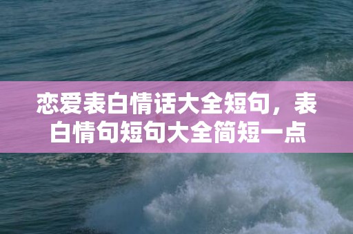 恋爱表白情话大全短句，表白情句短句大全简短一点