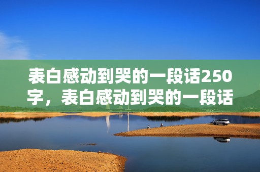 表白感动到哭的一段话250字，表白感动到哭的一段话长一点的句子有哪些