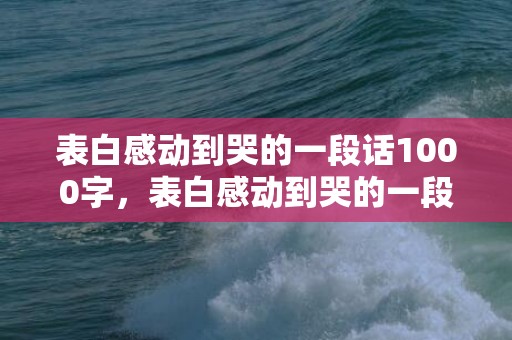 表白感动到哭的一段话1000字，表白感动到哭的一段话250字怎么写的