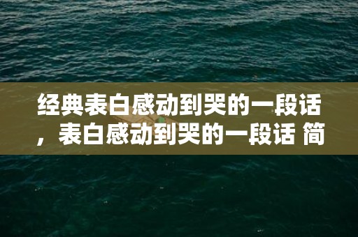 经典表白感动到哭的一段话，表白感动到哭的一段话 简短一点的句子