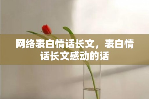 网络表白情话长文，表白情话长文感动的话