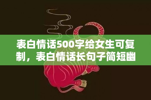 表白情话500字给女生可复制，表白情话长句子简短幽默