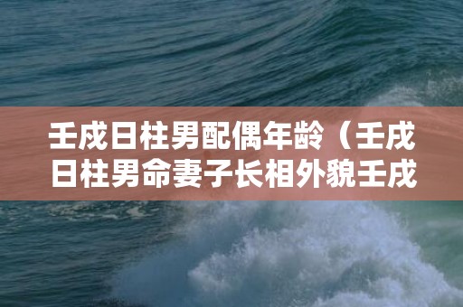 壬戍日柱男配偶年龄（壬戌日柱男命妻子长相外貌壬戌日柱男婚姻）