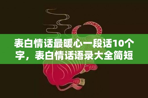 表白情话最暖心一段话10个字，表白情话语录大全简短