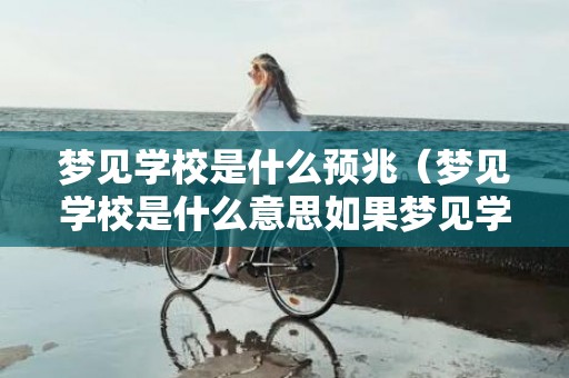 梦见学校是什么预兆（梦见学校是什么意思如果梦见学校是什么意思）