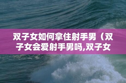 双子女如何拿住射手男（双子女会爱射手男吗,双子女为何喜欢射手男?）