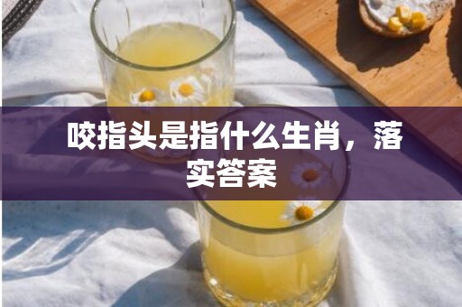  咬指头是指什么生肖，落实答案