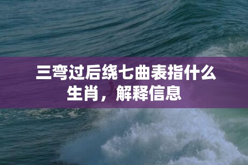  三弯过后绕七曲表指什么生肖，解释信息