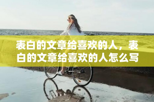 表白的文章给喜欢的人，表白的文章给喜欢的人怎么写信息内容