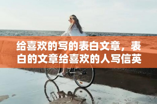 给喜欢的写的表白文章，表白的文章给喜欢的人写信英语怎么说