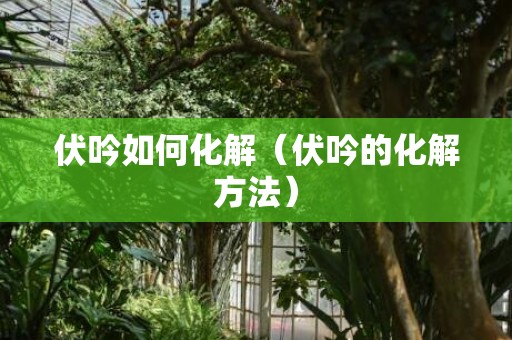 伏吟如何化解（伏吟的化解方法）