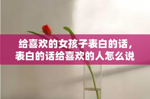 给喜欢的女孩子表白的话，表白的话给喜欢的人怎么说好听