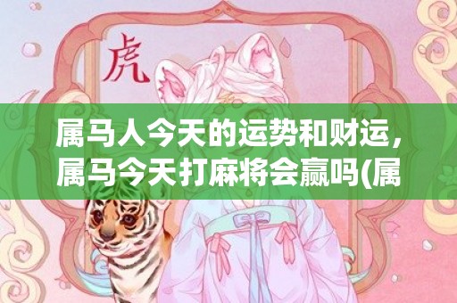 属马人今天的运势和财运，属马今天打麻将会赢吗(属马人今天的运势及运程怎么样)