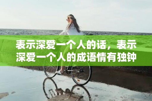 表示深爱一个人的话，表示深爱一个人的成语情有独钟的句子