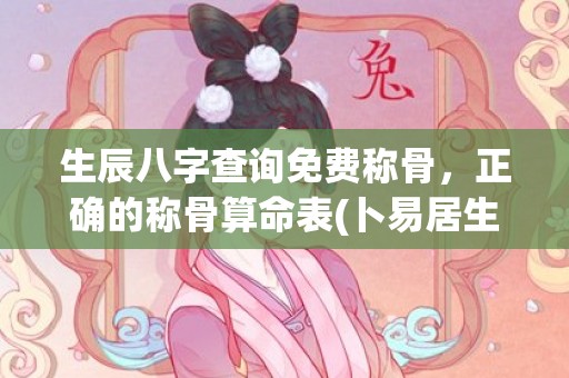 生辰八字查询免费称骨，正确的称骨算命表(卜易居生辰八字查询免费)