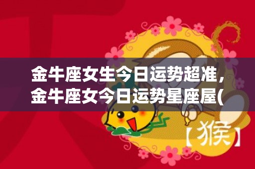 金牛座女生今日运势超准，金牛座女今日运势星座屋(金牛座女生今日运势左眼睛跳)