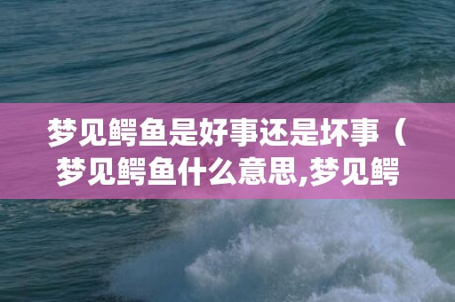 梦见鳄鱼是好事还是坏事（梦见鳄鱼什么意思,梦见鳄鱼的含义梦见鳄鱼是什么寓意_卦...）