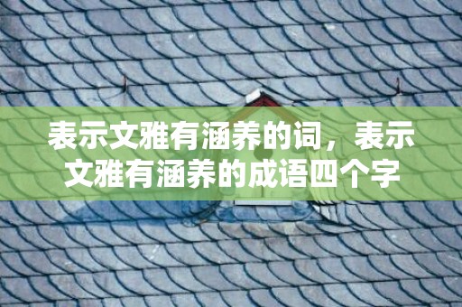 表示文雅有涵养的词，表示文雅有涵养的成语四个字