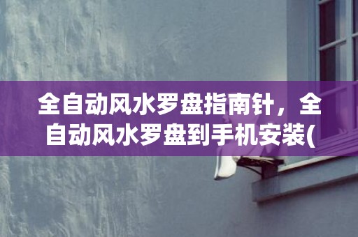 全自动风水罗盘指南针，全自动风水罗盘到手机安装(全自动电子风水罗盘)