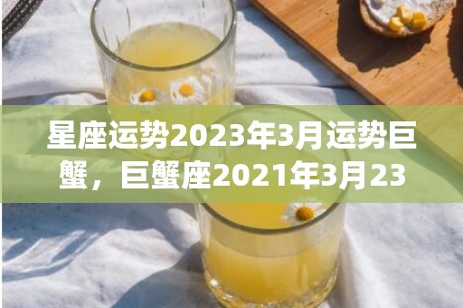 星座运势2023年3月运势巨蟹，巨蟹座2021年3月23日运势(星座运势2023年运程每日查询)