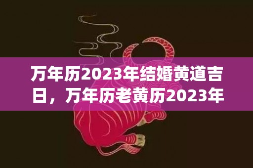 万年历2023年结婚黄道吉日，万年历老黄历2023年结婚黄道吉日(万年历2023年搬家吉日)