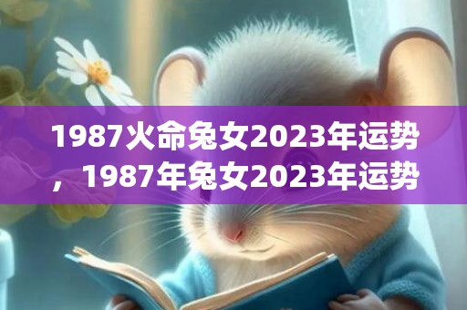 1987火命兔女2023年运势，1987年兔女2023年运势详解(1987火命兔女2023年运势)