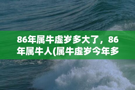 86年属牛虚岁多大了，86年属牛人(属牛虚岁今年多大2023)