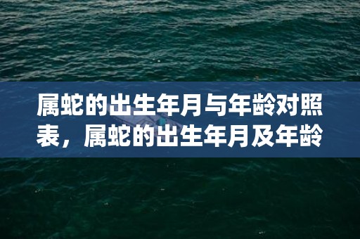 属蛇的出生年月与年龄对照表，属蛇的出生年月及年龄(属蛇的出生年月与年龄对照表)