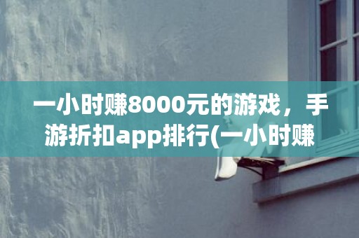 一小时赚8000元的游戏，手游折扣app排行(一小时赚8000元的工作)