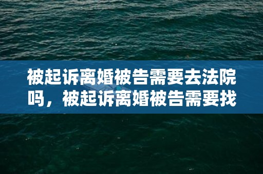 被起诉离婚被告需要去法院吗，被起诉离婚被告需要找律师吗多少钱