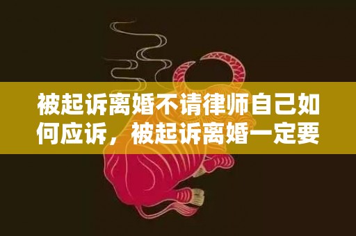 被起诉离婚不请律师自己如何应诉，被起诉离婚一定要应诉吗知乎