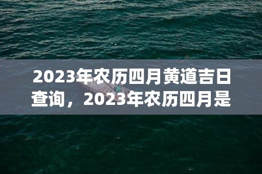 2023年农历四月黄道吉日查询，2023年农历四月是阳历几月(2023年农历四月初四出生的男孩)