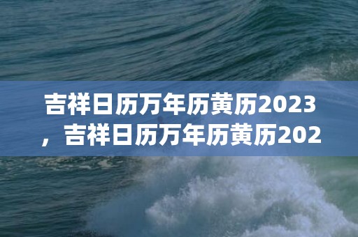 吉祥日历万年历黄历2023，吉祥日历万年历黄历2020(吉祥日历万年历黄历吉时方位)