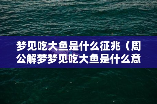 梦见吃大鱼是什么征兆（周公解梦梦见吃大鱼是什么意思梦见大鱼吃了大鱼）