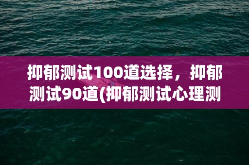 抑郁测试100道选择，抑郁测试90道(抑郁测试心理测试免费版学生)