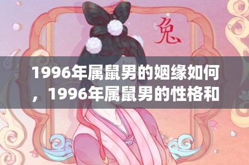 1996年属鼠男的姻缘如何，1996年属鼠男的性格和婚姻感情状况解析(1996年属鼠男孩的婚姻今年能不能成)