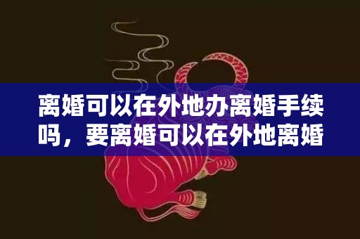 离婚可以在外地办离婚手续吗，要离婚可以在外地离婚吗